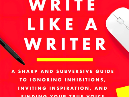 How To Write Like A Writer: A Sharp And Subversive Guide To Ignoring Inhibitions, Inviting Inspiration, And Finding Your True Voice Sale