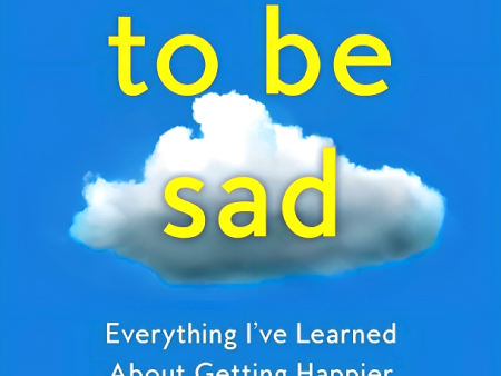 How To Be Sad: Everything I Ve Learned About Getting Happier By Being Sad Sale